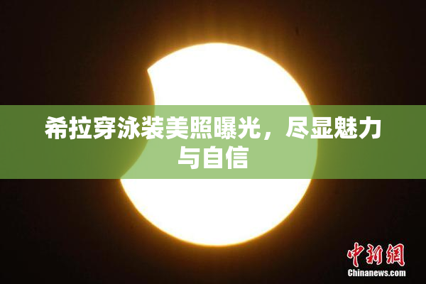 希拉穿泳装美照曝光，尽显魅力与自信