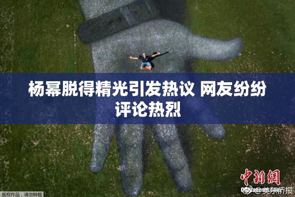 杨幂脱得精光引发热议 网友纷纷评论热烈