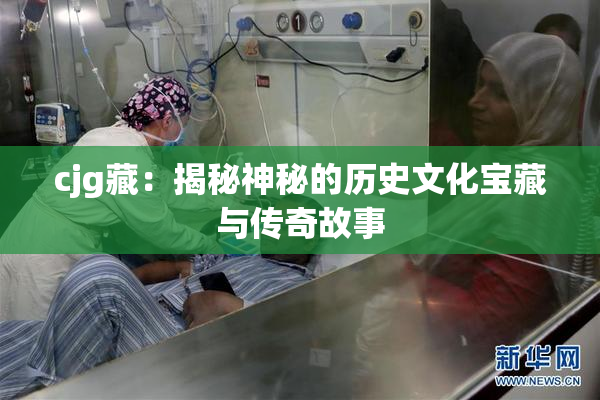 cjg藏：揭秘神秘的历史文化宝藏与传奇故事