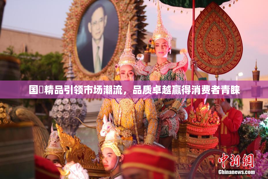 国產精品引领市场潮流，品质卓越赢得消费者青睐