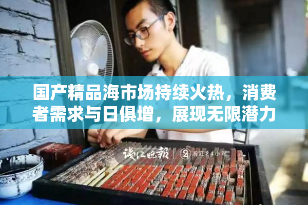 国产精品海市场持续火热，消费者需求与日俱增，展现无限潜力。