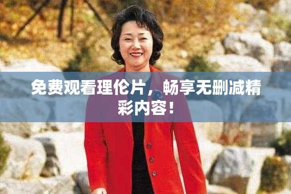 免费观看理伦片，畅享无删减精彩内容！