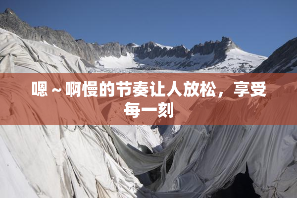嗯～啊慢的节奏让人放松，享受每一刻