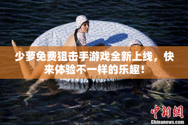 少萝免费狙击手游戏全新上线，快来体验不一样的乐趣！