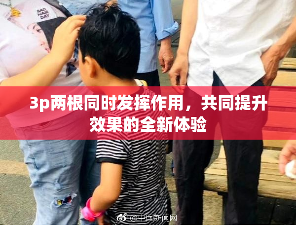 3p两根同时发挥作用，共同提升效果的全新体验