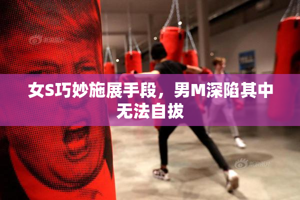 女S巧妙施展手段，男M深陷其中无法自拔