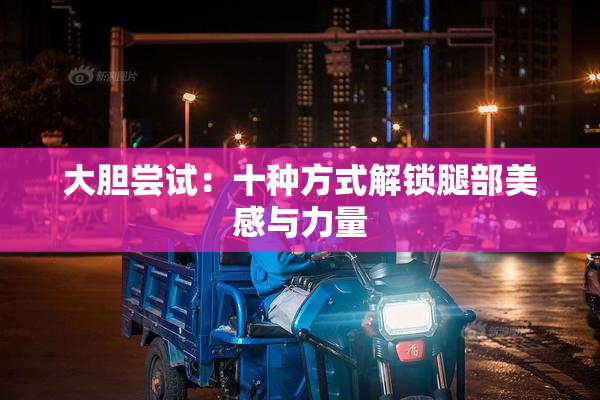 大胆尝试：十种方式解锁腿部美感与力量