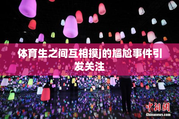 体育生之间互相摸j的尴尬事件引发关注