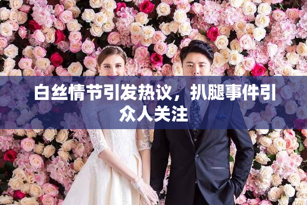 白丝情节引发热议，扒腿事件引众人关注