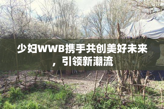 少妇WWB携手共创美好未来，引领新潮流