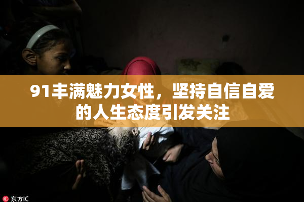91丰满魅力女性，坚持自信自爱的人生态度引发关注