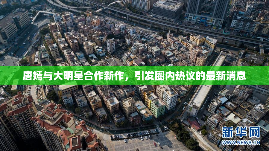 唐嫣与大明星合作新作，引发圈内热议的最新消息