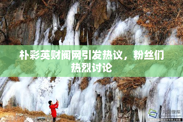 朴彩英财阀网引发热议，粉丝们热烈讨论
