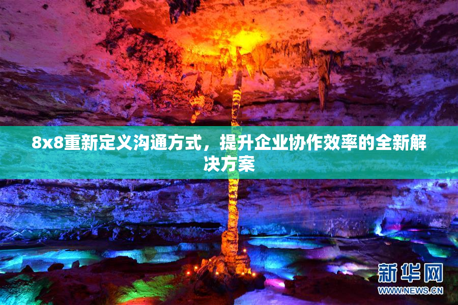 8x8重新定义沟通方式，提升企业协作效率的全新解决方案