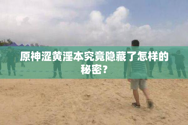 原神涩黄淫本究竟隐藏了怎样的秘密？