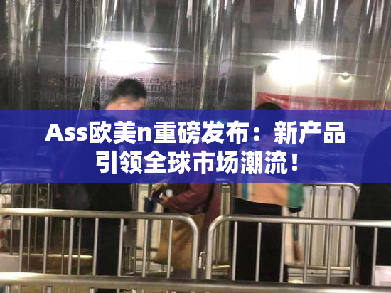 Ass欧美n重磅发布：新产品引领全球市场潮流！