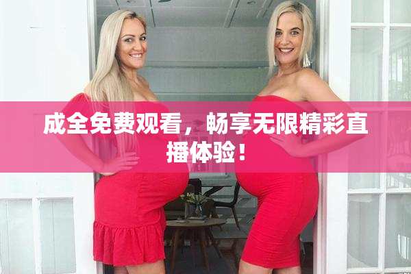 成全免费观看，畅享无限精彩直播体验！