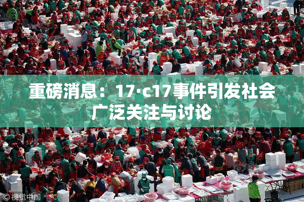 重磅消息：17·c17事件引发社会广泛关注与讨论