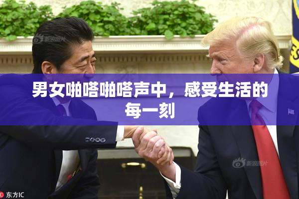 男女啪嗒啪嗒声中，感受生活的每一刻