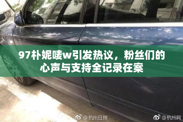 97朴妮唛w引发热议，粉丝们的心声与支持全记录在案