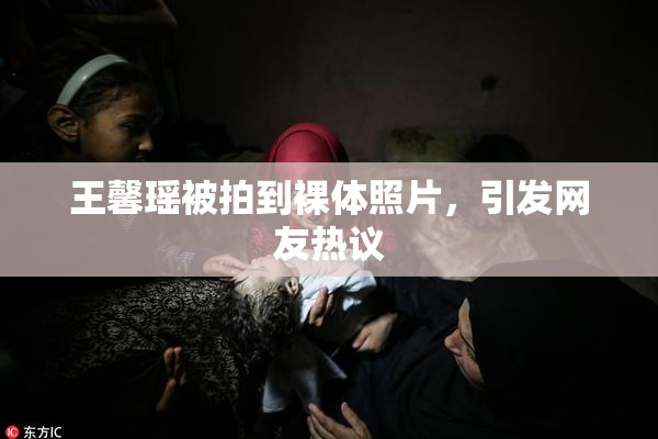 王馨瑶被拍到裸体照片，引发网友热议