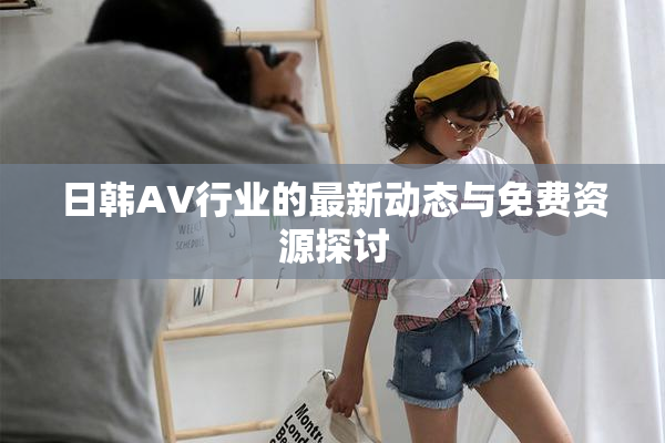 日韩AV行业的最新动态与免费资源探讨