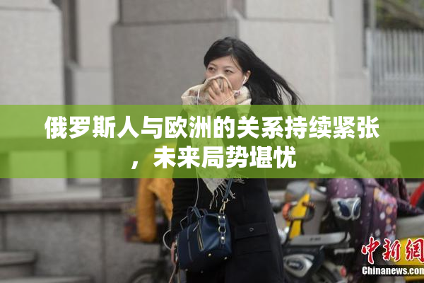 俄罗斯人与欧洲的关系持续紧张，未来局势堪忧