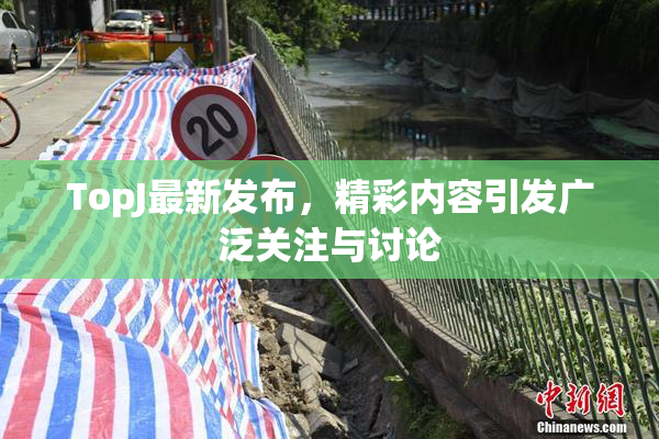 TopJ最新发布，精彩内容引发广泛关注与讨论