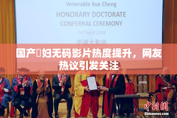 国产婬妇无码影片热度提升，网友热议引发关注