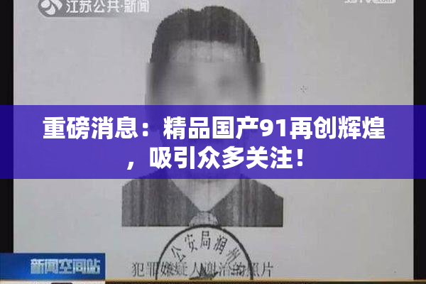 重磅消息：精品国产91再创辉煌，吸引众多关注！