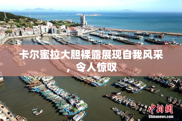 卡尔蜜拉大胆裸露展现自我风采，令人惊叹