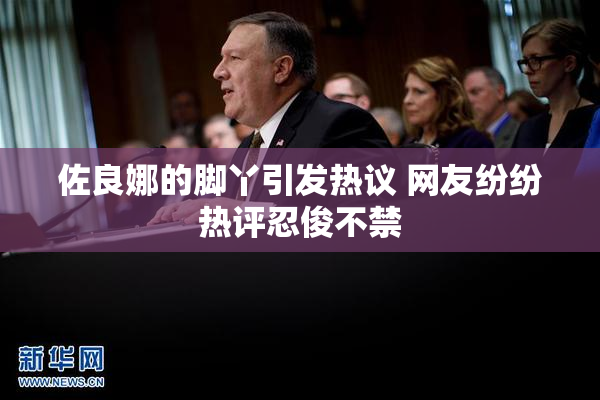 佐良娜的脚丫引发热议 网友纷纷热评忍俊不禁
