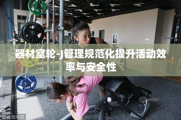 器材室轮-J管理规范化提升活动效率与安全性