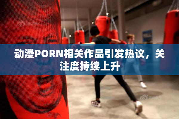 动漫PORN相关作品引发热议，关注度持续上升