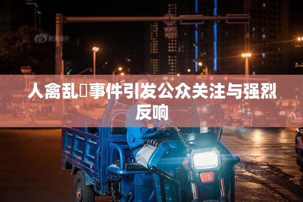人禽乱婬事件引发公众关注与强烈反响