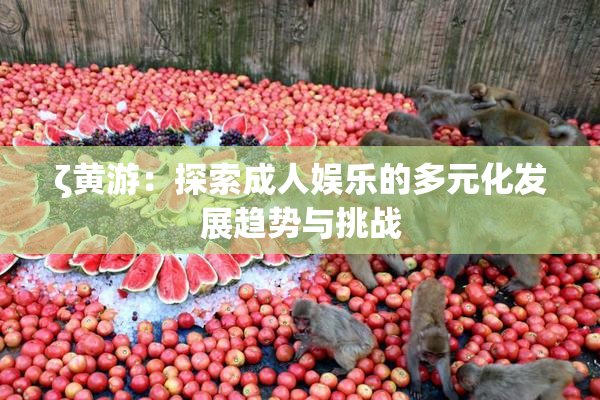 ζ黄游：探索成人娱乐的多元化发展趋势与挑战