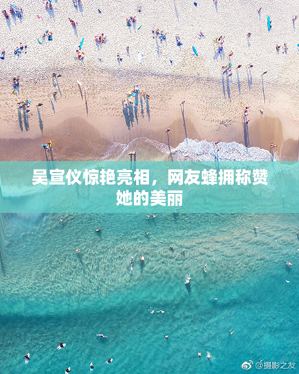 吴宣仪惊艳亮相，网友蜂拥称赞她的美丽