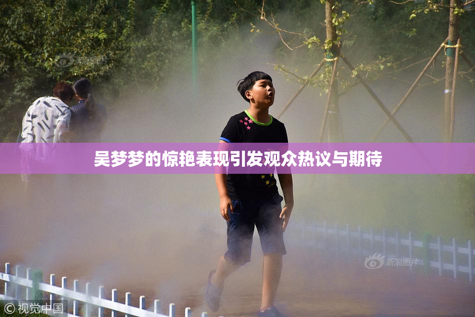 吴梦梦的惊艳表现引发观众热议与期待