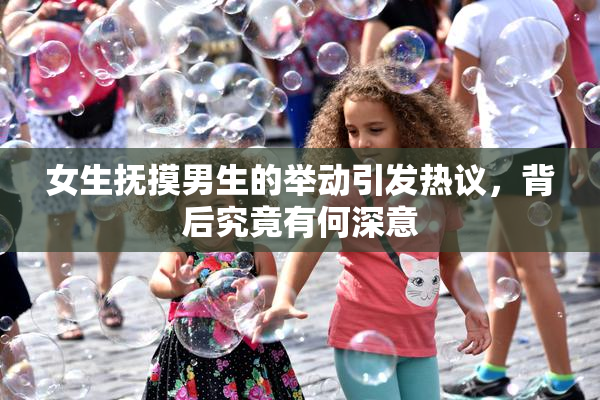 女生抚摸男生的举动引发热议，背后究竟有何深意