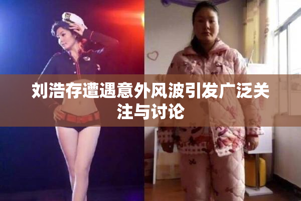 刘浩存遭遇意外风波引发广泛关注与讨论