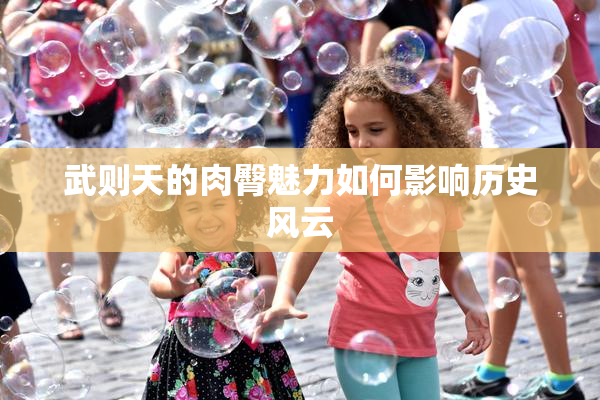 武则天的肉臀魅力如何影响历史风云