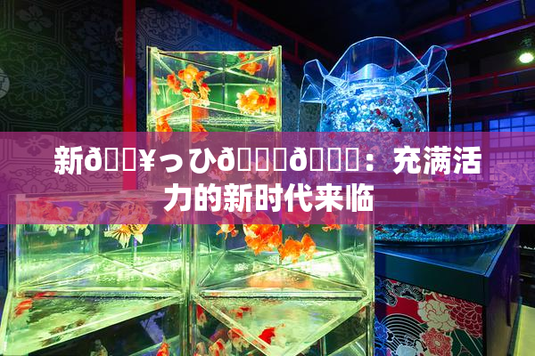 新🔥っひ🍑🍑：充满活力的新时代来临