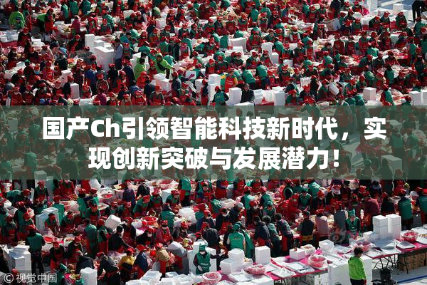 国产Ch引领智能科技新时代，实现创新突破与发展潜力！