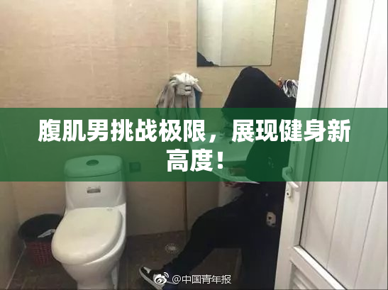 腹肌男挑战极限，展现健身新高度！