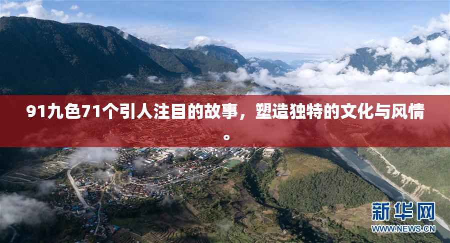 91九色71个引人注目的故事，塑造独特的文化与风情。