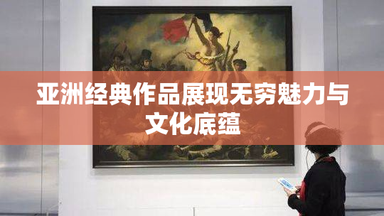 亚洲经典作品展现无穷魅力与文化底蕴