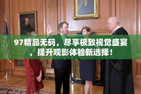 97精品无码，尽享极致视觉盛宴，提升观影体验新选择！