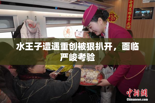 水王子遭遇重创被狠扒开，面临严峻考验