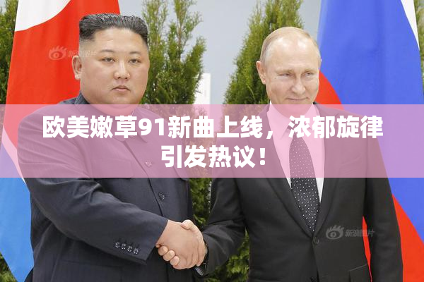 欧美嫩草91新曲上线，浓郁旋律引发热议！
