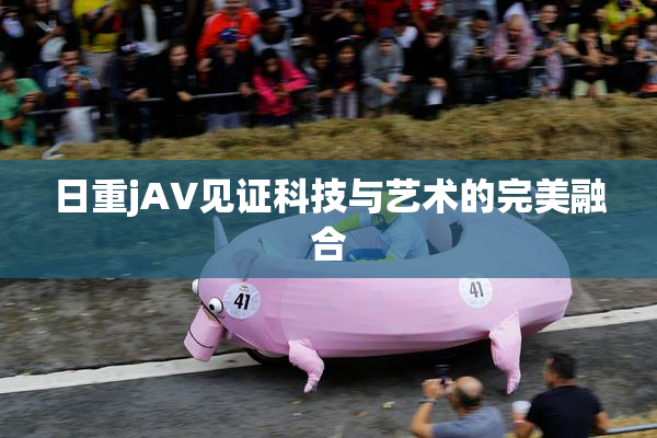 日重jA∨见证科技与艺术的完美融合